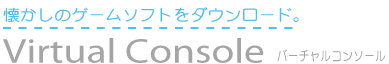 懐かしのゲームソフトをダウンロード。 Virtual Console バーチャルコンソール