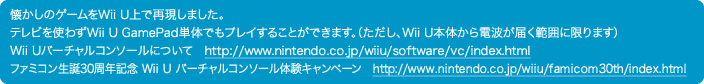 懐かしのゲームをWii U上で再現しました。テレビを使わずWii U GamePad単体でもプレイすることができます。（ただし、Wii U本体から電波が届く範囲に限ります）