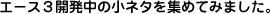 エース3開発中の小ネタを集めてみました。