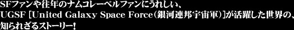 SF�ե�����ǯ�Υʥॳ�졼�٥�ե���ˤ��줷����UGSF[United Galaxy Space Force�ʶ��Ϣˮ���跳��]�����������������Τ�줶��Ǥ������Ű�����ʥ��ȡ��꡼��