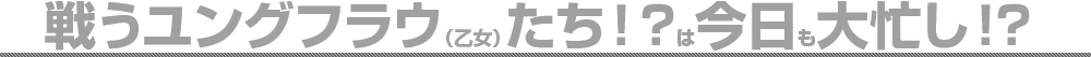 戦うユングフラウ(乙女)たち！？は今日も大忙し！？