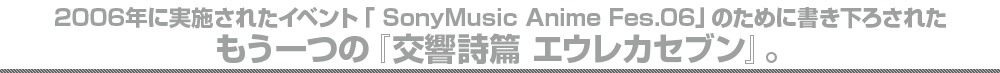 2006年に実施されたイベント「SonyMusic Anime Fes.06」のために書き下ろされたもう一つの「交響詩篇エウレカセブン」
