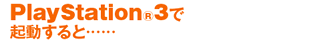 PlayStation(R)3で起動すると…