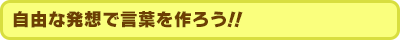 自由な発想でコトバを作ろう。