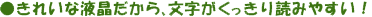 きれいな液晶だから、文字がくっきり読みやすい！