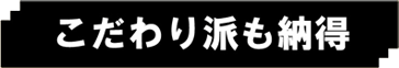 こだわり派も納得