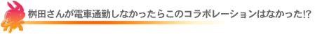 桝田さんが電車通勤しなかったらこのコラボレーションは無かった!?