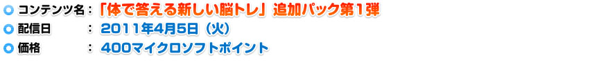 コンテンツ名：「体で答える新しい脳トレ」追加パック第1弾 配信日：2011年4月5日(火) 価格：400マイクロポイント