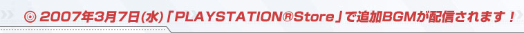 2007ǯ3��7��(��)����PLAYSTATION&reg;Store�פ��ɲ�BGM���ۿ�����ޤ���