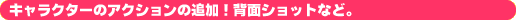 �� �L�����N�^�[�̃A�N�V�����̒ǉ��I�w�ʃV���b�g�ȂǁB