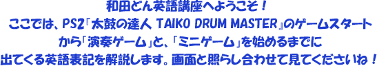 �a�c�ǂ�p��u���ւ悤�����I�����ł́APS2�w���ۂ̒B�l TAIKO DRUM MASTER�x�̃Q�[���X�^�[�g����u���t�Q�[���v�ƁA�u�~�j�Q�[���v���n�߂�܂łɏo�Ă���p��\�L��������܂��B�@��ʂƏƂ炵���킹�Č��Ă��������ˁI