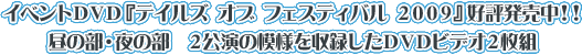 イベントDVD『テイルズ オブ フェスティバル 2009』好評発売中!!
昼の部・夜の部 2公演の模様を収録したDVDビデオ2枚組