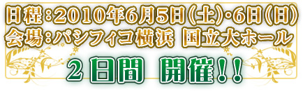 日程：２０１０年６月５日（土）・６日（日）
会場：パシフィコ横浜 国立大ホール
2日間開催!!