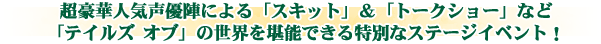 超豪華人気声優陣による「スキット」&「トークショー」など「テイルズ オブ」の世界を堪能できる特別なステージイベント!