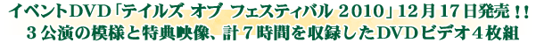 イベントDVD 「テイルズ オブ フェスティバル 2010」 12月17日発売！！
3公演の模様と特典映像、計7時間を収録したDVDビデオ4枚組