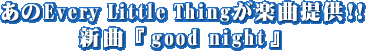 ����Every Little Thing���y�Ȓ񋟁I�I�V�ȁwgood night�x