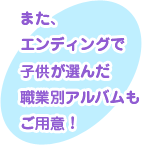 �܂��A�G���f�B���O�Ŏq�����I�񂾐E�ƕʃA���o�������p�ӁI