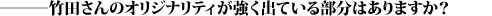 ―――竹田さんのオリジナリティが強く出ている部分はありますか?