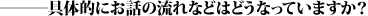 ―――具体的にお話の流れなどはどうなっていますか?