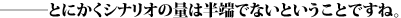 ―――とにかくシナリオの量は半端でないということですね。