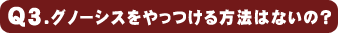 Q3.グノーシスをやっつける方法はないの?