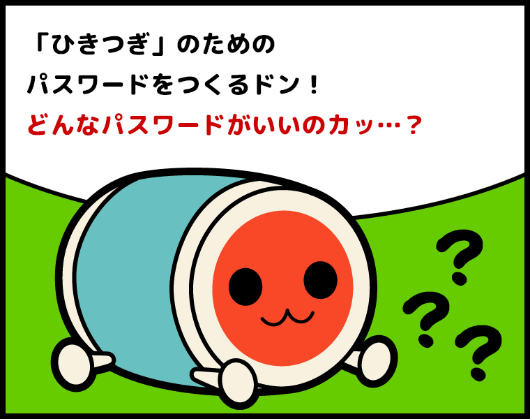 どんちゃん「『ひきつぎ』のためのパスワードをつくるドン！どんなパスワードがいいのカッ…？」