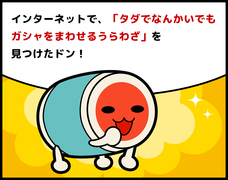 ①どんちゃん「インターネットで、『タダでなんかいでもガシャをまわせるうらわざ』を見つけたドン！」