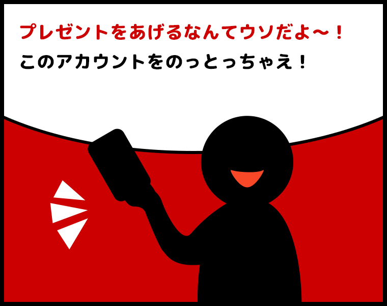 悪い人「プレゼントをあげるなんてウソだよ～！このアカウントをのっとっちゃえ！」