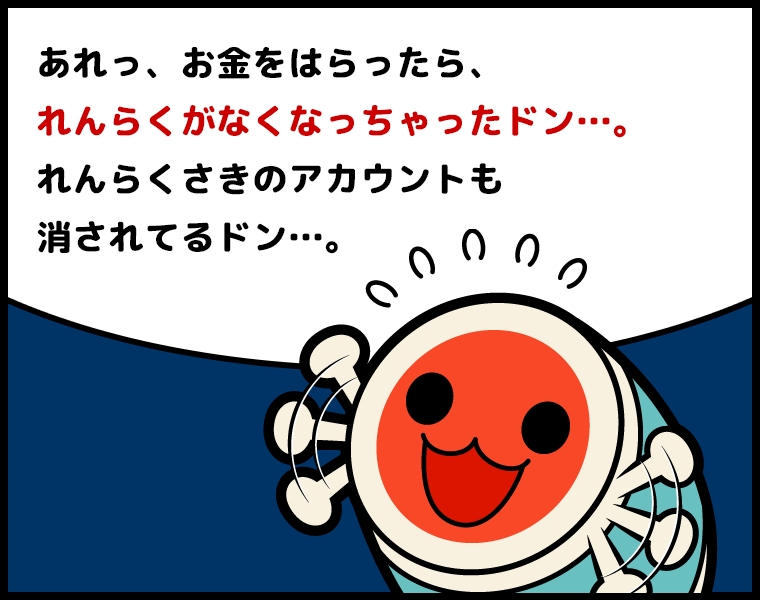どんちゃん「あれっ、お金をはらったら、れんらくがなくなっちゃったドン…。れんらくさきのアカウントも消されてるドン…。」